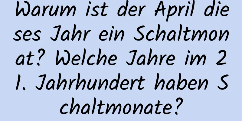 Warum ist der April dieses Jahr ein Schaltmonat? Welche Jahre im 21. Jahrhundert haben Schaltmonate?