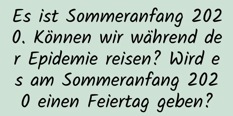 Es ist Sommeranfang 2020. Können wir während der Epidemie reisen? Wird es am Sommeranfang 2020 einen Feiertag geben?