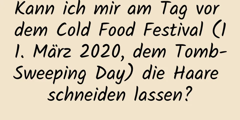 Kann ich mir am Tag vor dem Cold Food Festival (11. März 2020, dem Tomb-Sweeping Day) die Haare schneiden lassen?