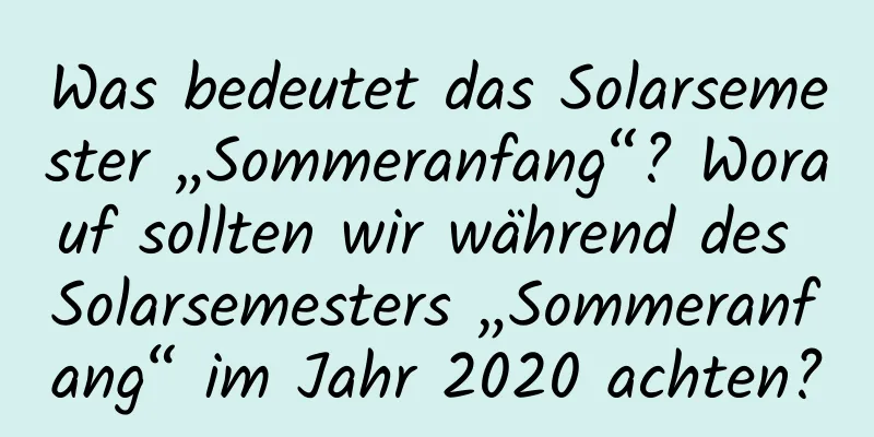 Was bedeutet das Solarsemester „Sommeranfang“? Worauf sollten wir während des Solarsemesters „Sommeranfang“ im Jahr 2020 achten?