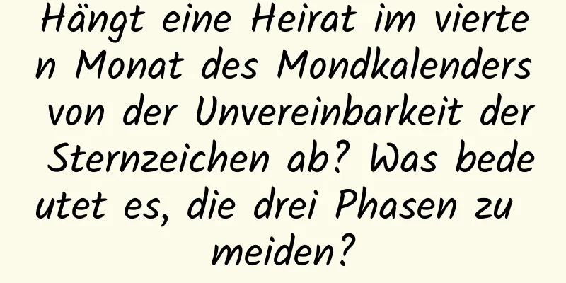 Hängt eine Heirat im vierten Monat des Mondkalenders von der Unvereinbarkeit der Sternzeichen ab? Was bedeutet es, die drei Phasen zu meiden?