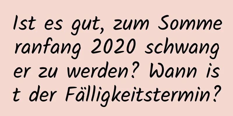 Ist es gut, zum Sommeranfang 2020 schwanger zu werden? Wann ist der Fälligkeitstermin?