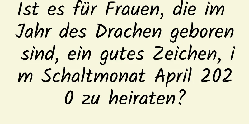 Ist es für Frauen, die im Jahr des Drachen geboren sind, ein gutes Zeichen, im Schaltmonat April 2020 zu heiraten?