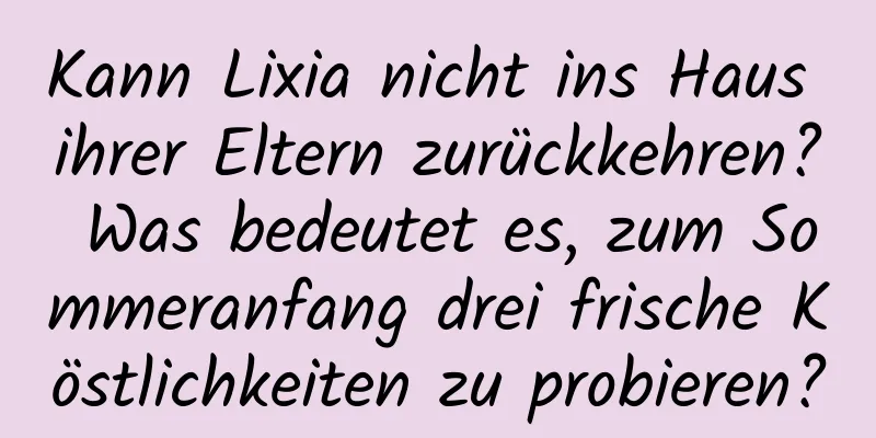 Kann Lixia nicht ins Haus ihrer Eltern zurückkehren? Was bedeutet es, zum Sommeranfang drei frische Köstlichkeiten zu probieren?