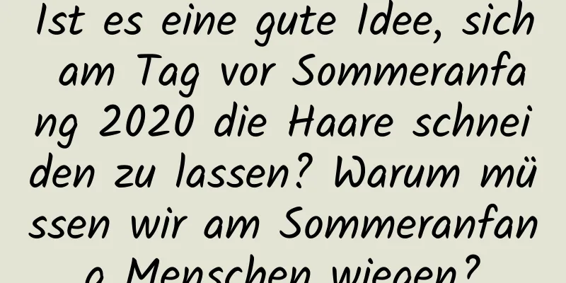 Ist es eine gute Idee, sich am Tag vor Sommeranfang 2020 die Haare schneiden zu lassen? Warum müssen wir am Sommeranfang Menschen wiegen?