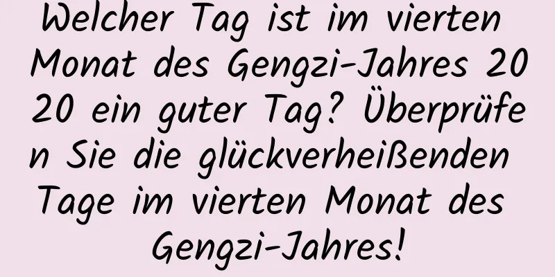 Welcher Tag ist im vierten Monat des Gengzi-Jahres 2020 ein guter Tag? Überprüfen Sie die glückverheißenden Tage im vierten Monat des Gengzi-Jahres!