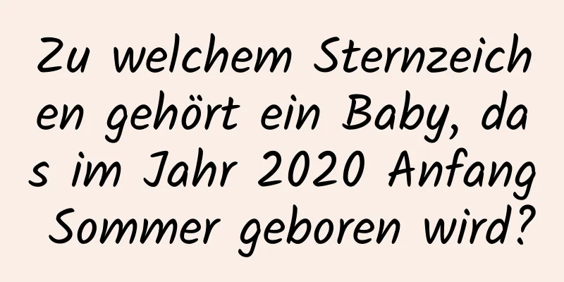 Zu welchem ​​Sternzeichen gehört ein Baby, das im Jahr 2020 Anfang Sommer geboren wird?