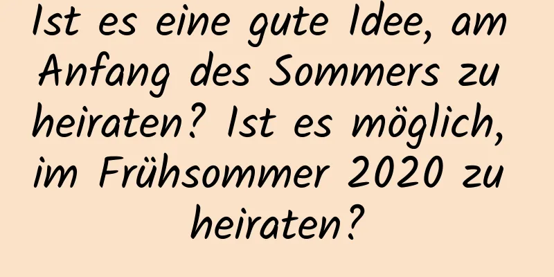 Ist es eine gute Idee, am Anfang des Sommers zu heiraten? Ist es möglich, im Frühsommer 2020 zu heiraten?