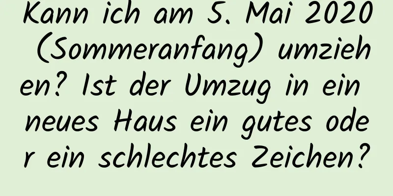 Kann ich am 5. Mai 2020 (Sommeranfang) umziehen? Ist der Umzug in ein neues Haus ein gutes oder ein schlechtes Zeichen?