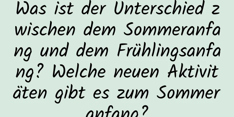 Was ist der Unterschied zwischen dem Sommeranfang und dem Frühlingsanfang? Welche neuen Aktivitäten gibt es zum Sommeranfang?