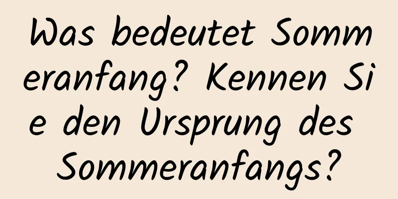 Was bedeutet Sommeranfang? Kennen Sie den Ursprung des Sommeranfangs?