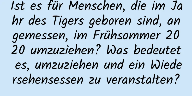 Ist es für Menschen, die im Jahr des Tigers geboren sind, angemessen, im Frühsommer 2020 umzuziehen? Was bedeutet es, umzuziehen und ein Wiedersehensessen zu veranstalten?