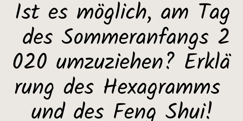 Ist es möglich, am Tag des Sommeranfangs 2020 umzuziehen? Erklärung des Hexagramms und des Feng Shui!