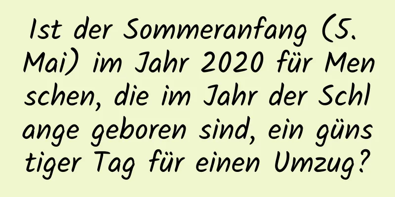 Ist der Sommeranfang (5. Mai) im Jahr 2020 für Menschen, die im Jahr der Schlange geboren sind, ein günstiger Tag für einen Umzug?