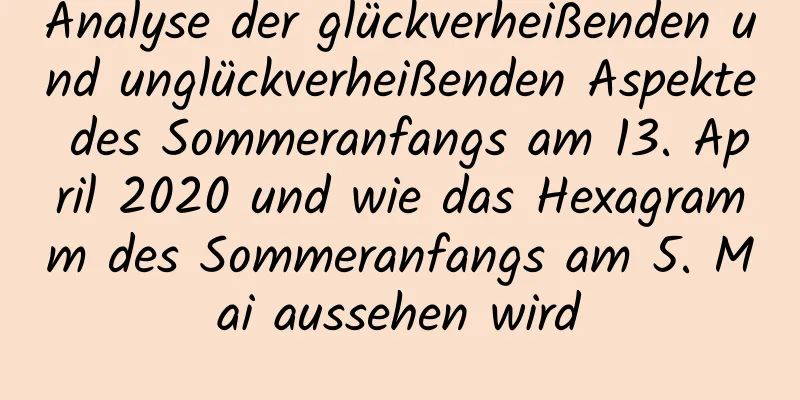 Analyse der glückverheißenden und unglückverheißenden Aspekte des Sommeranfangs am 13. April 2020 und wie das Hexagramm des Sommeranfangs am 5. Mai aussehen wird