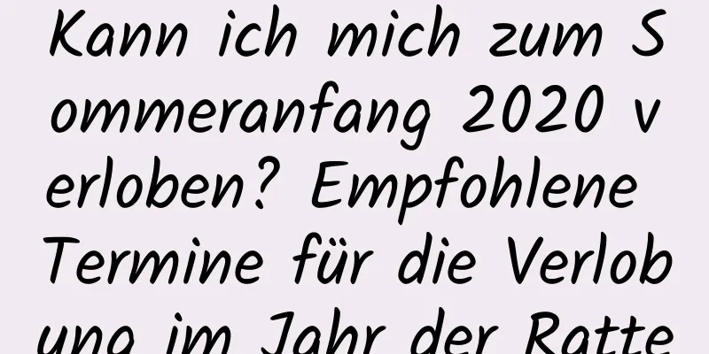 Kann ich mich zum Sommeranfang 2020 verloben? Empfohlene Termine für die Verlobung im Jahr der Ratte