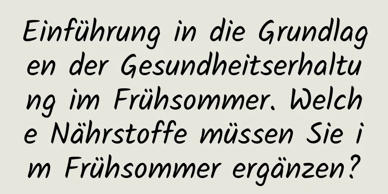 Einführung in die Grundlagen der Gesundheitserhaltung im Frühsommer. Welche Nährstoffe müssen Sie im Frühsommer ergänzen?