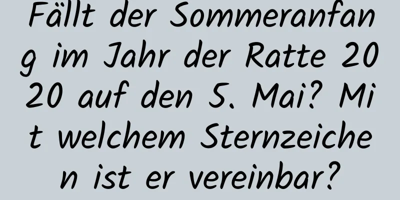 Fällt der Sommeranfang im Jahr der Ratte 2020 auf den 5. Mai? Mit welchem ​​Sternzeichen ist er vereinbar?