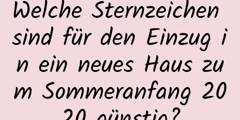 Welche Sternzeichen sind für den Einzug in ein neues Haus zum Sommeranfang 2020 günstig?