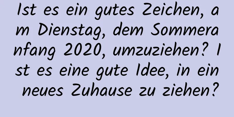 Ist es ein gutes Zeichen, am Dienstag, dem Sommeranfang 2020, umzuziehen? Ist es eine gute Idee, in ein neues Zuhause zu ziehen?