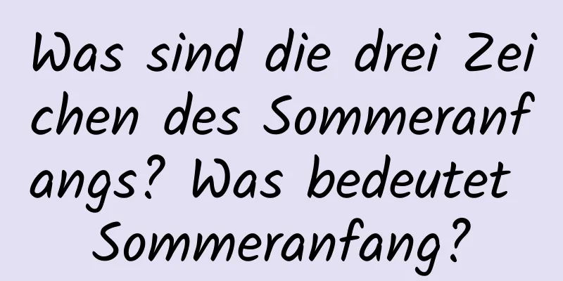 Was sind die drei Zeichen des Sommeranfangs? Was bedeutet Sommeranfang?