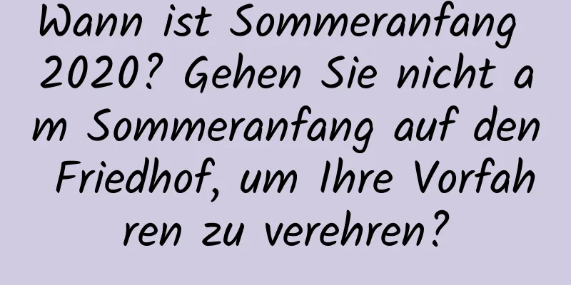 Wann ist Sommeranfang 2020? Gehen Sie nicht am Sommeranfang auf den Friedhof, um Ihre Vorfahren zu verehren?