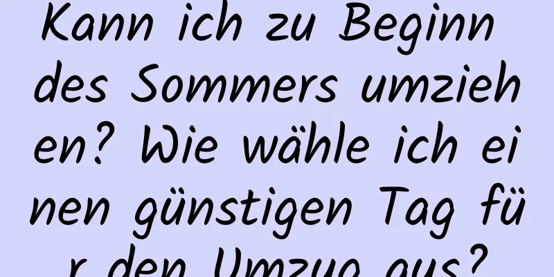 Kann ich zu Beginn des Sommers umziehen? Wie wähle ich einen günstigen Tag für den Umzug aus?