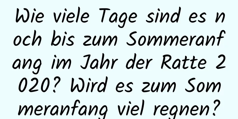 Wie viele Tage sind es noch bis zum Sommeranfang im Jahr der Ratte 2020? Wird es zum Sommeranfang viel regnen?