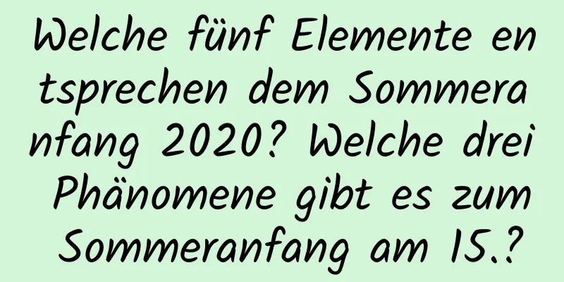 Welche fünf Elemente entsprechen dem Sommeranfang 2020? Welche drei Phänomene gibt es zum Sommeranfang am 15.?