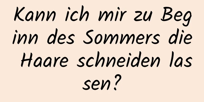 Kann ich mir zu Beginn des Sommers die Haare schneiden lassen?