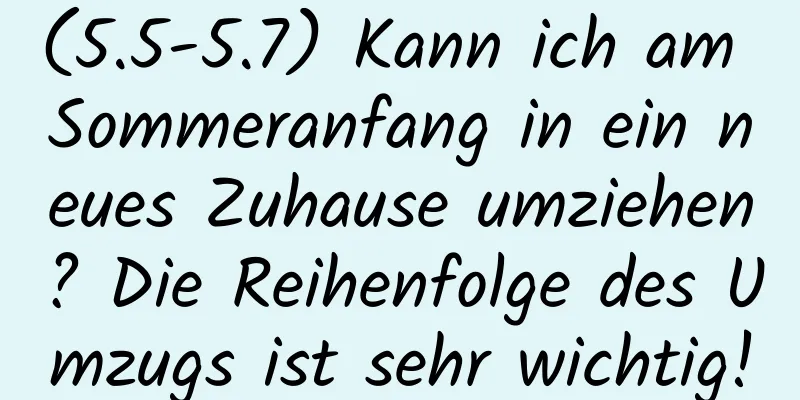 (5.5-5.7) Kann ich am Sommeranfang in ein neues Zuhause umziehen? Die Reihenfolge des Umzugs ist sehr wichtig!