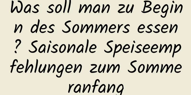 Was soll man zu Beginn des Sommers essen? Saisonale Speiseempfehlungen zum Sommeranfang