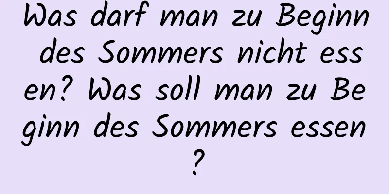 Was darf man zu Beginn des Sommers nicht essen? Was soll man zu Beginn des Sommers essen?