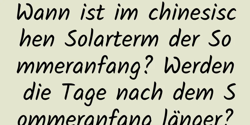 Wann ist im chinesischen Solarterm der Sommeranfang? Werden die Tage nach dem Sommeranfang länger?