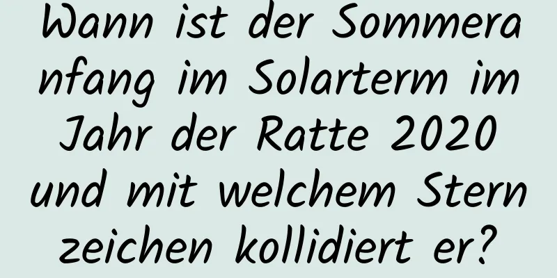 Wann ist der Sommeranfang im Solarterm im Jahr der Ratte 2020 und mit welchem ​​Sternzeichen kollidiert er?