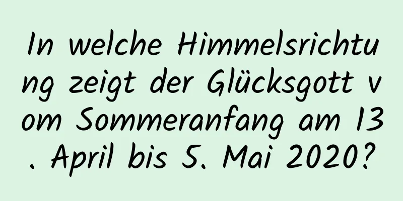 In welche Himmelsrichtung zeigt der Glücksgott vom Sommeranfang am 13. April bis 5. Mai 2020?