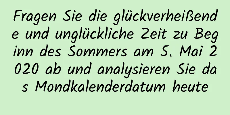 Fragen Sie die glückverheißende und unglückliche Zeit zu Beginn des Sommers am 5. Mai 2020 ab und analysieren Sie das Mondkalenderdatum heute