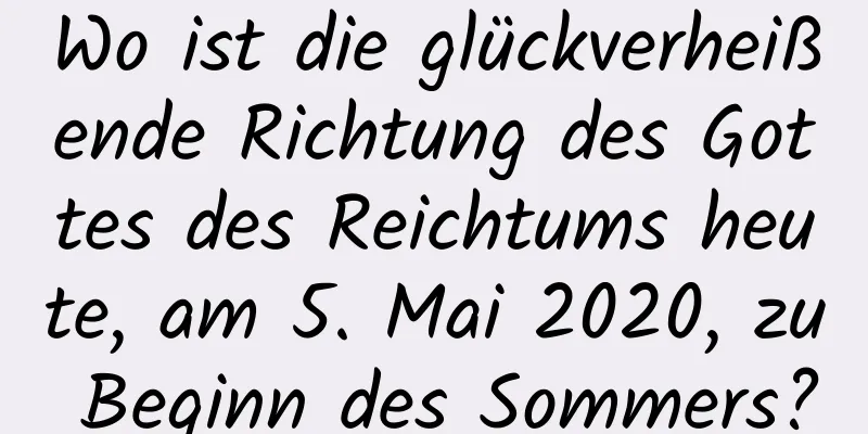 Wo ist die glückverheißende Richtung des Gottes des Reichtums heute, am 5. Mai 2020, zu Beginn des Sommers?