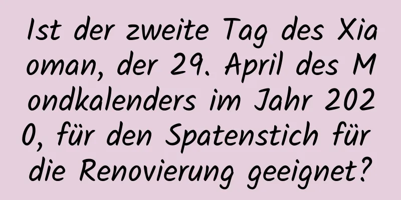 Ist der zweite Tag des Xiaoman, der 29. April des Mondkalenders im Jahr 2020, für den Spatenstich für die Renovierung geeignet?