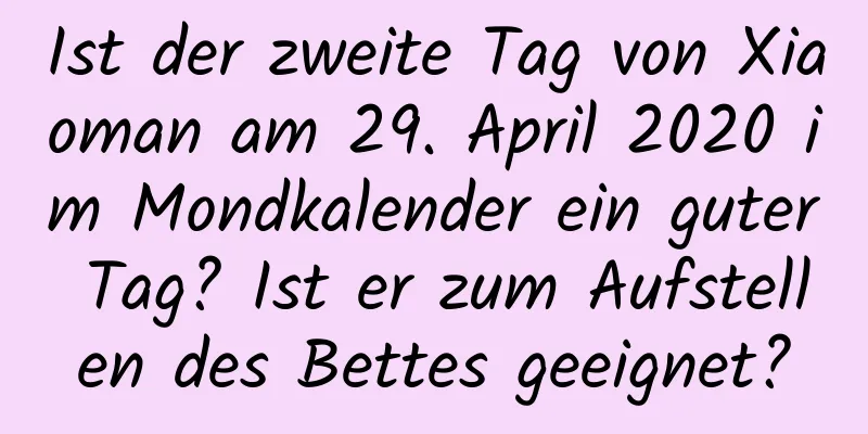 Ist der zweite Tag von Xiaoman am 29. April 2020 im Mondkalender ein guter Tag? Ist er zum Aufstellen des Bettes geeignet?