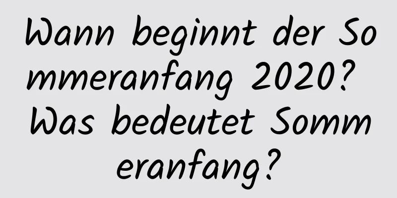 Wann beginnt der Sommeranfang 2020? Was bedeutet Sommeranfang?