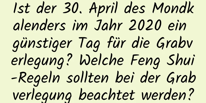 Ist der 30. April des Mondkalenders im Jahr 2020 ein günstiger Tag für die Grabverlegung? Welche Feng Shui-Regeln sollten bei der Grabverlegung beachtet werden?