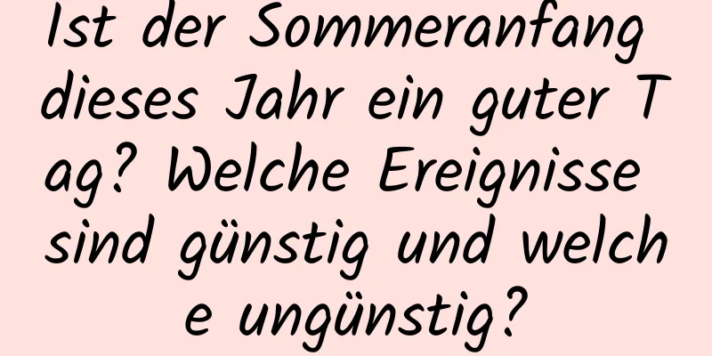 Ist der Sommeranfang dieses Jahr ein guter Tag? Welche Ereignisse sind günstig und welche ungünstig?