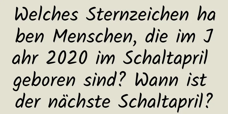 Welches Sternzeichen haben Menschen, die im Jahr 2020 im Schaltapril geboren sind? Wann ist der nächste Schaltapril?