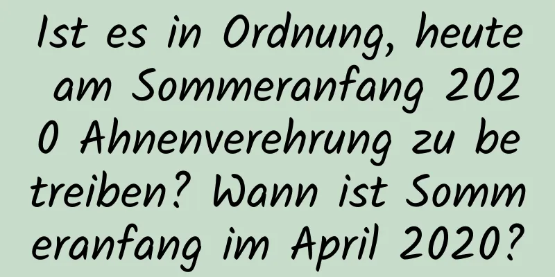 Ist es in Ordnung, heute am Sommeranfang 2020 Ahnenverehrung zu betreiben? Wann ist Sommeranfang im April 2020?