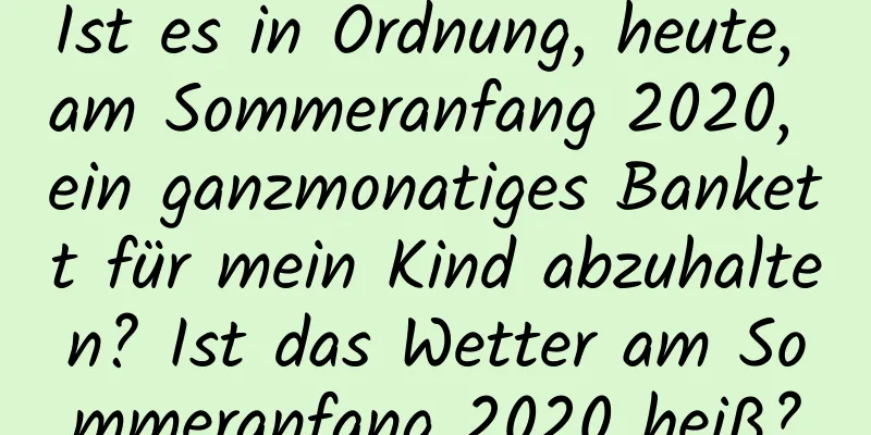 Ist es in Ordnung, heute, am Sommeranfang 2020, ein ganzmonatiges Bankett für mein Kind abzuhalten? Ist das Wetter am Sommeranfang 2020 heiß?