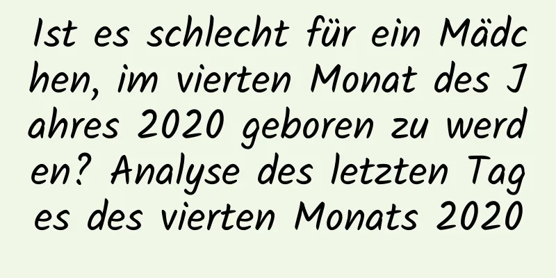 Ist es schlecht für ein Mädchen, im vierten Monat des Jahres 2020 geboren zu werden? Analyse des letzten Tages des vierten Monats 2020