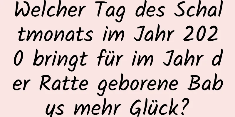 Welcher Tag des Schaltmonats im Jahr 2020 bringt für im Jahr der Ratte geborene Babys mehr Glück?