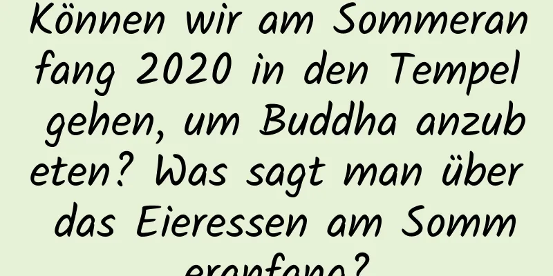 Können wir am Sommeranfang 2020 in den Tempel gehen, um Buddha anzubeten? Was sagt man über das Eieressen am Sommeranfang?