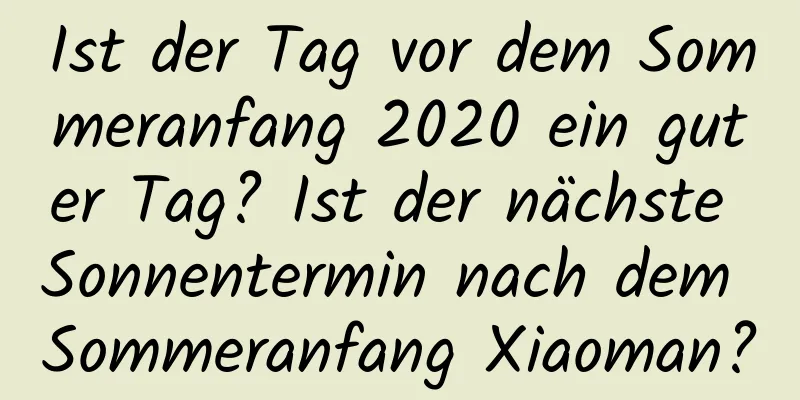 Ist der Tag vor dem Sommeranfang 2020 ein guter Tag? Ist der nächste Sonnentermin nach dem Sommeranfang Xiaoman?